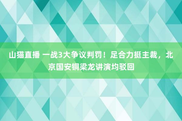 山猫直播 一战3大争议判罚!足合力挺主裁,北京国安铜梁龙讲演均驳回
