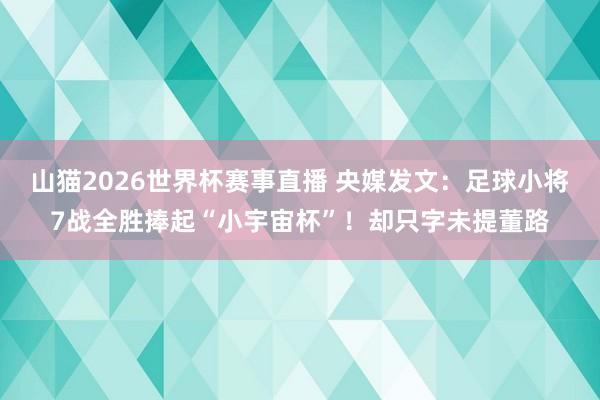 山猫2026世界杯赛事直播 央媒发文:足球小将7战全胜捧起“小宇宙杯”!却只字未提董路