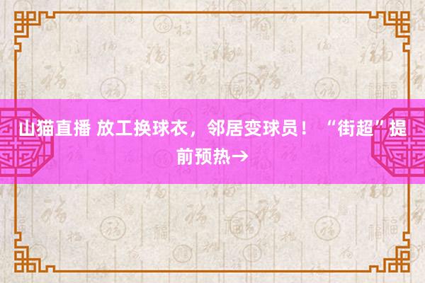 山猫直播 放工换球衣,邻居变球员! “街超”提前预热→