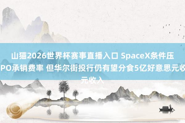 山猫2026世界杯赛事直播入口 SpaceX条件压低IPO承销费率 但华尔街投行仍有望分食5亿好意思元收入