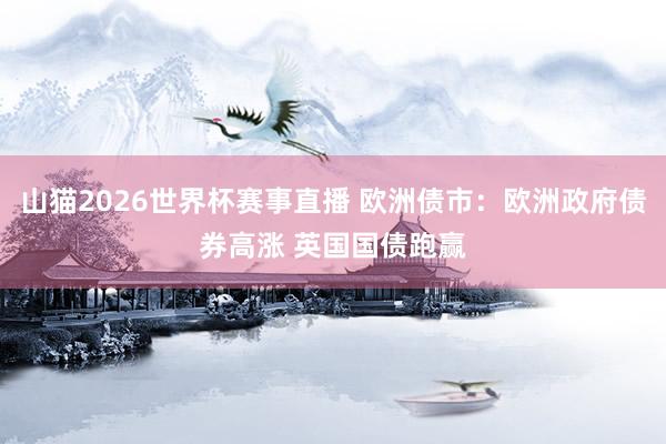 山猫2026世界杯赛事直播 欧洲债市:欧洲政府债券高涨 英国国债跑赢