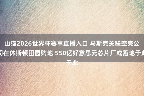 山猫2026世界杯赛事直播入口 马斯克关联空壳公司在休斯顿田园购地 550亿好意思元芯片厂或落地于此