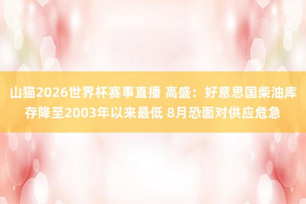 山猫2026世界杯赛事直播 高盛:好意思国柴油库存降至2003年以来最低 8月恐面对供应危急