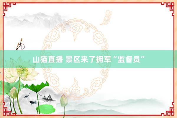 山猫直播 景区来了拥军“监督员”
