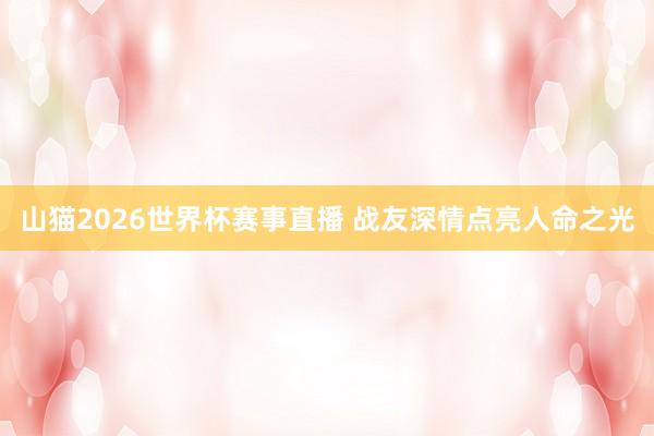 山猫2026世界杯赛事直播 战友深情点亮人命之光