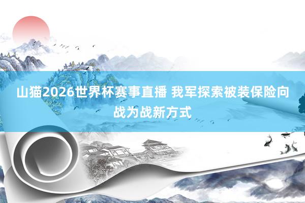 山猫2026世界杯赛事直播 我军探索被装保险向战为战新方式
