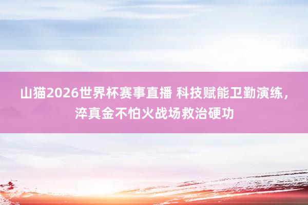 山猫2026世界杯赛事直播 科技赋能卫勤演练,淬真金不怕火战场救治硬功