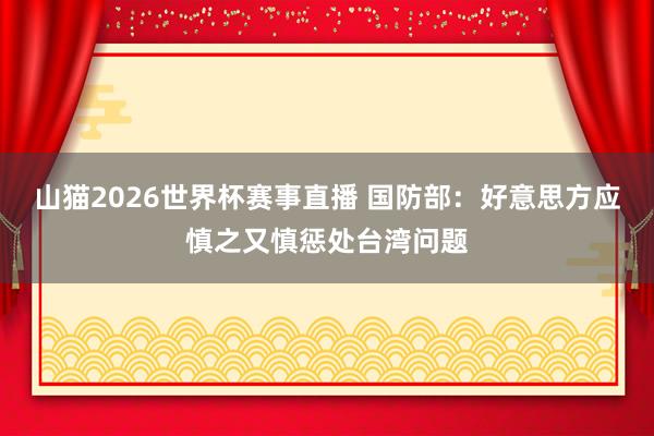 山猫2026世界杯赛事直播 国防部:好意思方应慎之又慎惩处台湾问题