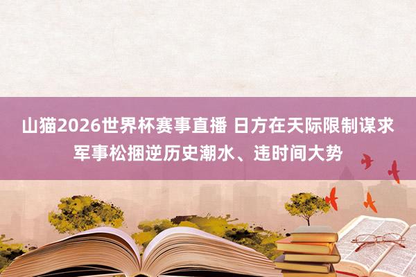 山猫2026世界杯赛事直播 日方在天际限制谋求军事松捆逆历史潮水、违时间大势