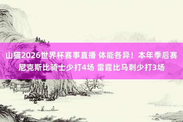 山猫2026世界杯赛事直播 体能各异!本年季后赛尼克斯比骑士少打4场 雷霆比马刺少打3场