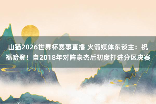 山猫2026世界杯赛事直播 火箭媒体东谈主:祝福哈登!自2018年对阵豪杰后初度打进分区决赛