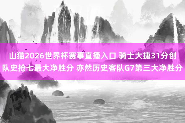 山猫2026世界杯赛事直播入口 骑士大捷31分创队史抢七最大净胜分 亦然历史客队G7第三大净胜分