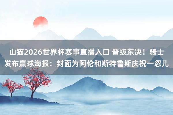 山猫2026世界杯赛事直播入口 晋级东决!骑士发布赢球海报:封面为阿伦和斯特鲁斯庆祝一忽儿