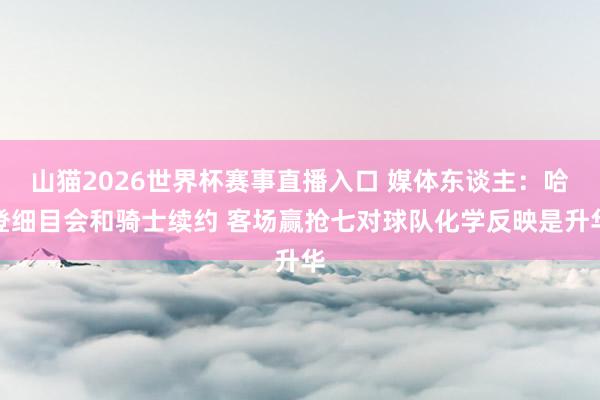 山猫2026世界杯赛事直播入口 媒体东谈主:哈登细目会和骑士续约 客场赢抢七对球队化学反映是升华