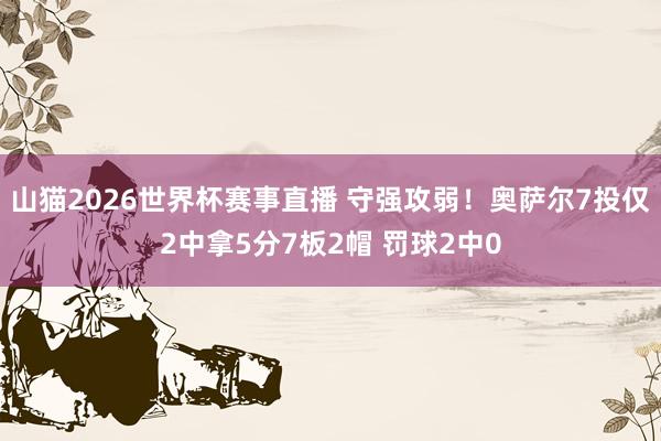山猫2026世界杯赛事直播 守强攻弱!奥萨尔7投仅2中拿5分7板2帽 罚球2中0