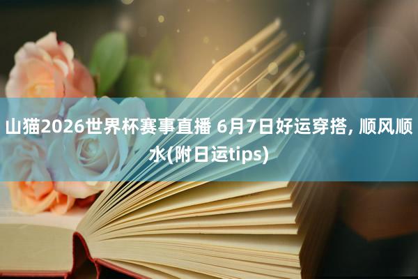 山猫2026世界杯赛事直播 6月7日好运穿搭， 顺风顺水(附日运tips)