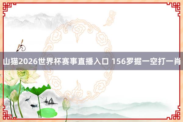 山猫2026世界杯赛事直播入口 156罗掘一空打一肖