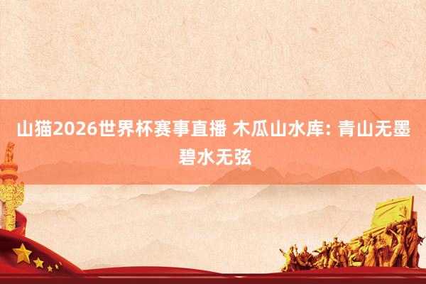 山猫2026世界杯赛事直播 木瓜山水库: 青山无墨 碧水无弦