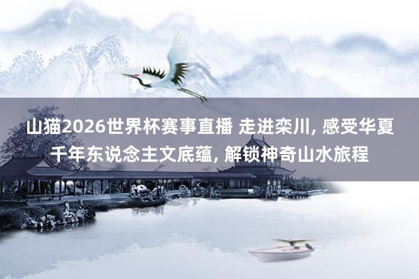 山猫2026世界杯赛事直播 走进栾川, 感受华夏千年东说念主文底蕴, 解锁神奇山水旅程