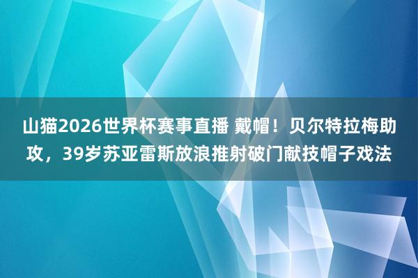 山猫2026世界杯赛事直播 戴帽!贝尔特拉梅助攻,39岁苏亚雷斯放浪推射破门献技帽子戏法
