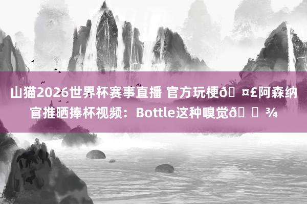 山猫2026世界杯赛事直播 官方玩梗🤣阿森纳官推晒捧杯视频:Bottle这种嗅觉🍾