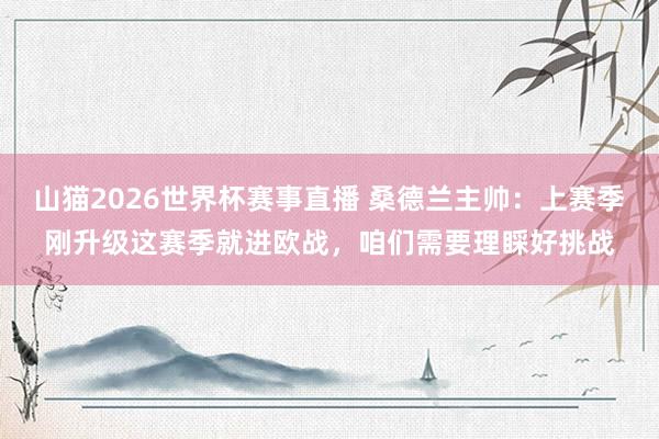 山猫2026世界杯赛事直播 桑德兰主帅:上赛季刚升级这赛季就进欧战,咱们需要理睬好挑战
