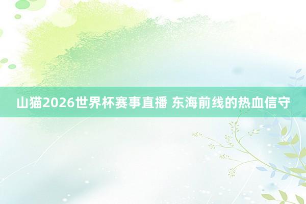 山猫2026世界杯赛事直播 东海前线的热血信守