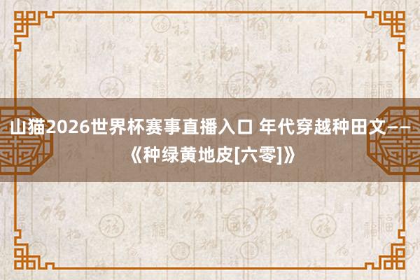山猫2026世界杯赛事直播入口 年代穿越种田文——《种绿黄地皮[六零]》