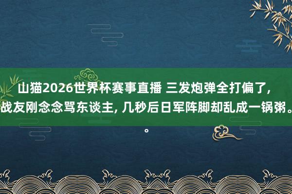 山猫2026世界杯赛事直播 三发炮弹全打偏了, 战友刚念念骂东谈主, 几秒后日军阵脚却乱成一锅粥。
