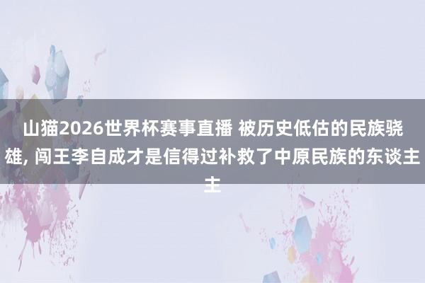 山猫2026世界杯赛事直播 被历史低估的民族骁雄, 闯王李自成才是信得过补救了中原民族的东谈主