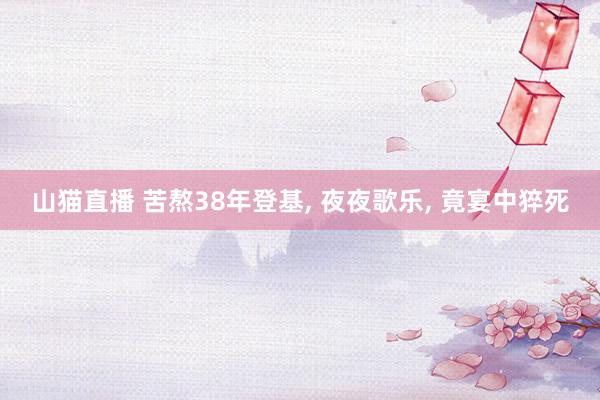 山猫直播 苦熬38年登基, 夜夜歌乐, 竟宴中猝死