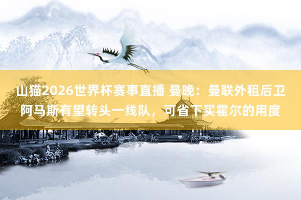 山猫2026世界杯赛事直播 曼晚:曼联外租后卫阿马斯有望转头一线队,可省下买霍尔的用度