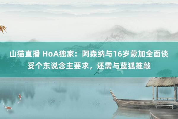 山猫直播 HoA独家:阿森纳与16岁蒙加全面谈妥个东说念主要求,还需与蓝狐推敲