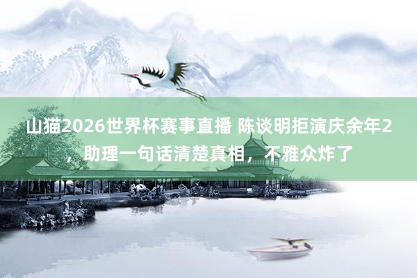 山猫2026世界杯赛事直播 陈谈明拒演庆余年2,助理一句话清楚真相,不雅众炸了