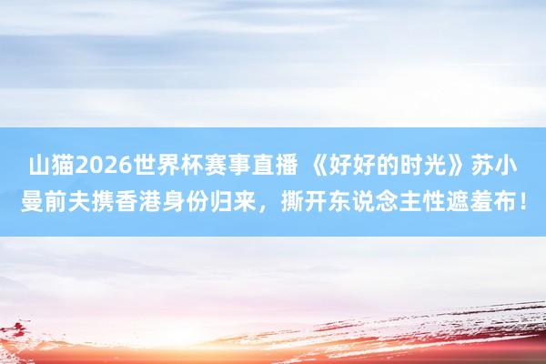 山猫2026世界杯赛事直播 《好好的时光》苏小曼前夫携香港身份归来,撕开东说念主性遮羞布!