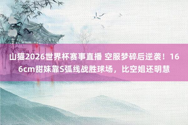 山猫2026世界杯赛事直播 空服梦碎后逆袭!166cm甜妹靠S弧线战胜球场,比空姐还明慧