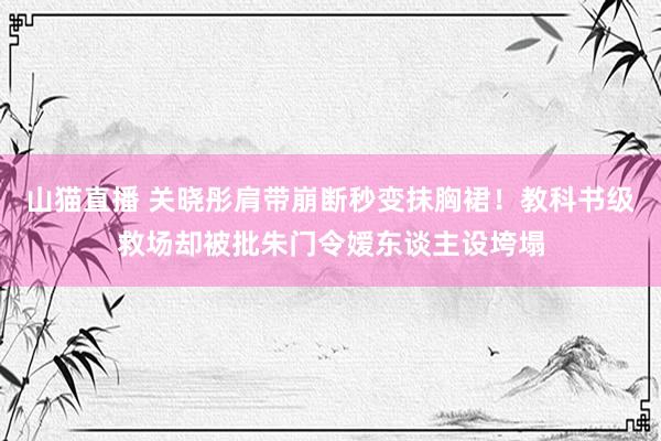 山猫直播 关晓彤肩带崩断秒变抹胸裙!教科书级救场却被批朱门令嫒东谈主设垮塌