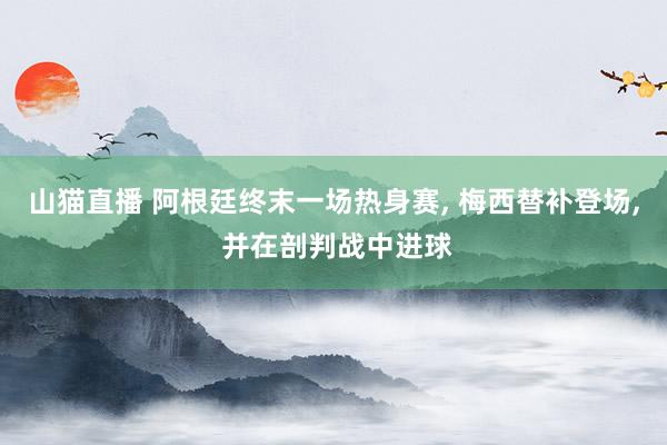 山猫直播 阿根廷终末一场热身赛, 梅西替补登场, 并在剖判战中进球