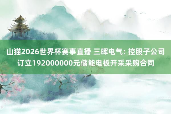 山猫2026世界杯赛事直播 三晖电气: 控股子公司订立192000000元储能电板开采采购合同
