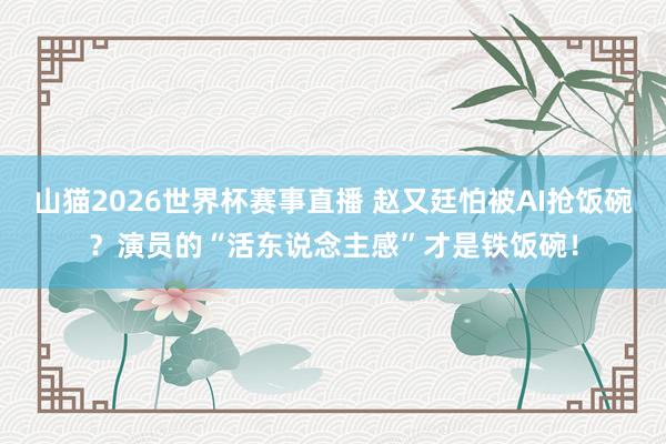 山猫2026世界杯赛事直播 赵又廷怕被AI抢饭碗?演员的“活东说念主感”才是铁饭碗!
