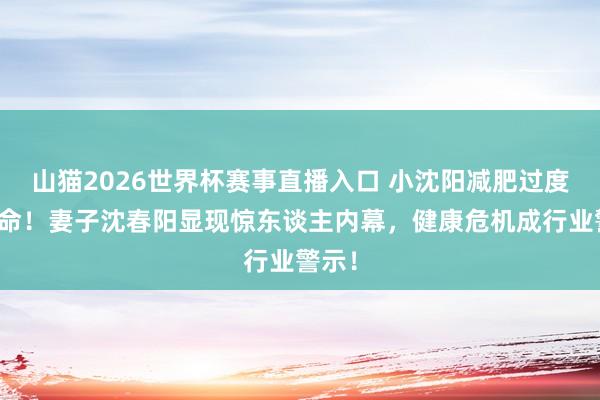 山猫2026世界杯赛事直播入口 小沈阳减肥过度险丧命!妻子沈春阳显现惊东谈主内幕,健康危机成行业警示!