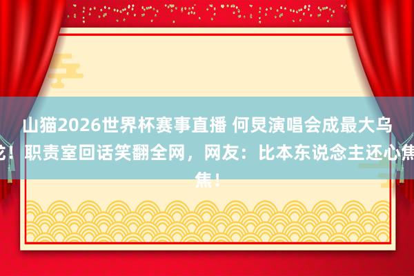 山猫2026世界杯赛事直播 何炅演唱会成最大乌龙!职责室回话笑翻全网,网友:比本东说念主还心焦!