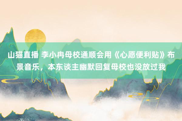 山猫直播 李小冉母校通顺会用《心愿便利贴》布景音乐,本东谈主幽默回复母校也没放过我