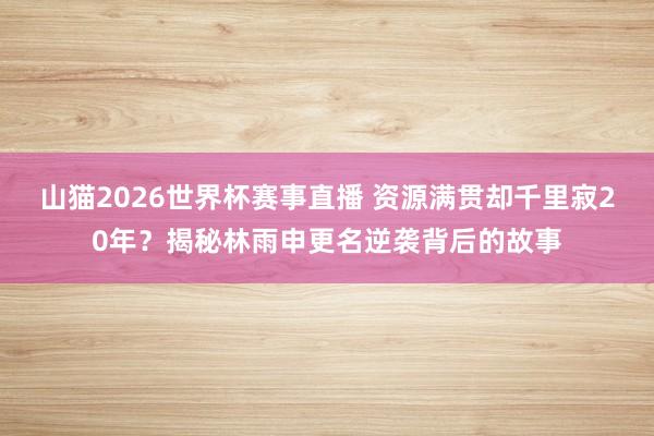 山猫2026世界杯赛事直播 资源满贯却千里寂20年?揭秘林雨申更名逆袭背后的故事