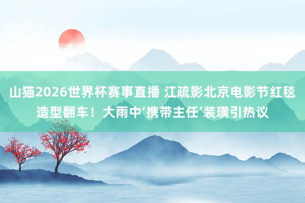 山猫2026世界杯赛事直播 江疏影北京电影节红毯造型翻车!大雨中‘携带主任’装璜引热议