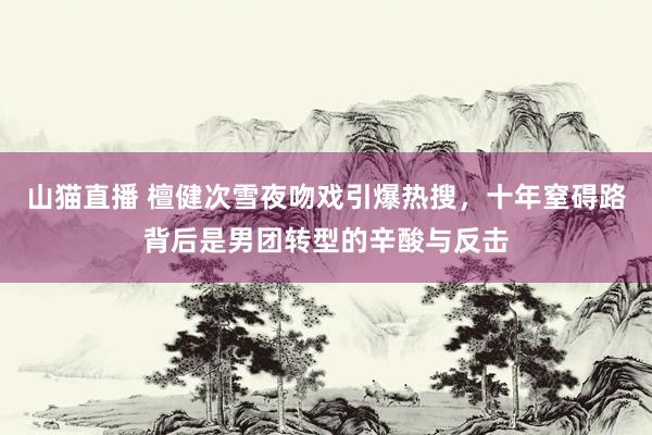 山猫直播 檀健次雪夜吻戏引爆热搜,十年窒碍路背后是男团转型的辛酸与反击
