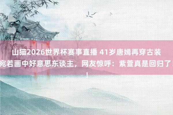山猫2026世界杯赛事直播 41岁唐嫣再穿古装宛若画中好意思东谈主,网友惊呼:紫萱真是回归了!