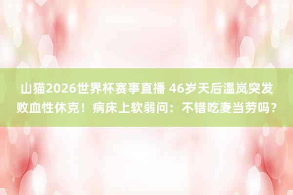 山猫2026世界杯赛事直播 46岁天后温岚突发败血性休克！病床上软弱问：不错吃麦当劳吗？