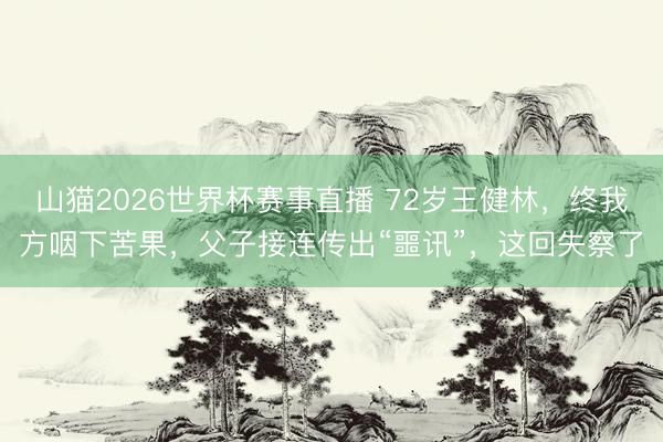 山猫2026世界杯赛事直播 72岁王健林,终我方咽下苦果,父子接连传出“噩讯”,这回失察了