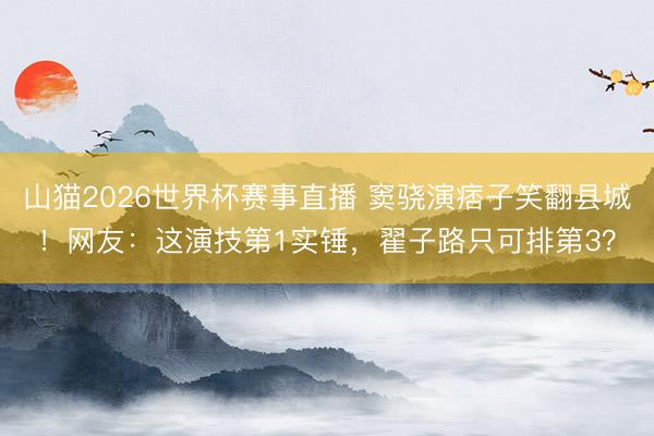 山猫2026世界杯赛事直播 窦骁演痞子笑翻县城!网友:这演技第1实锤,翟子路只可排第3?